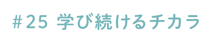 #25 学び続けるチカラ
