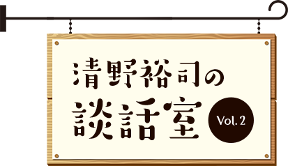 シリーズ清野裕司の談話室Vol.2