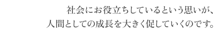 社会にお役立ちしているという思いが、人間としての成長を大きく促していくのです。