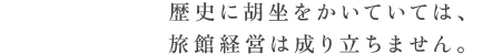 歴史に胡坐をかいていては、旅館経営は成り立ちません。