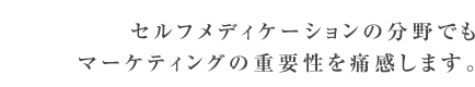 セルフメディケーションの分野でもマーケティングの重要性を痛感します。